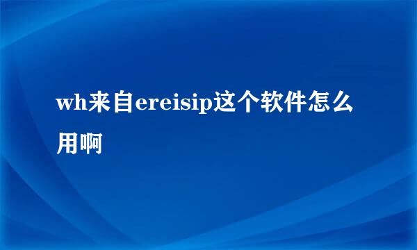 wh来自ereisip这个软件怎么用啊