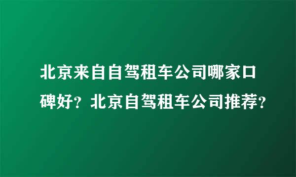 北京来自自驾租车公司哪家口碑好？北京自驾租车公司推荐？