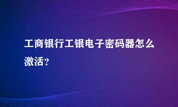 工商银行工银电子密码器怎么激活？