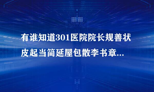 有谁知道301医院院长规善状皮起当简延屋包散李书章的个人介绍