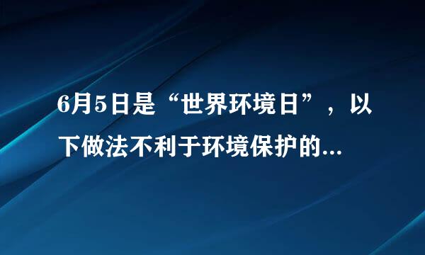 6月5日是“世界环境日”，以下做法不利于环境保护的是（  ）