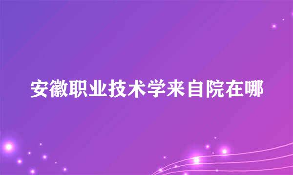 安徽职业技术学来自院在哪