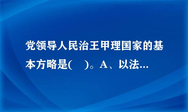 党领导人民治王甲理国家的基本方略是( )。A、以法执政B、依法治国C、以法治国D、依法执政