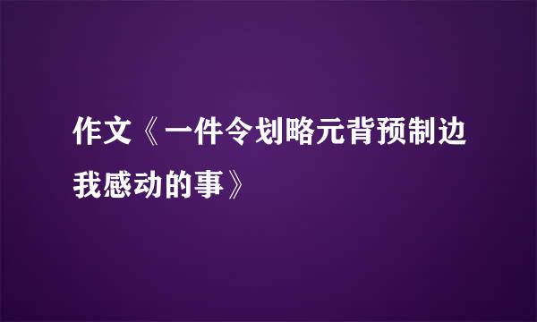 作文《一件令划略元背预制边我感动的事》