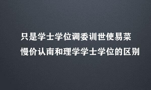 只是学士学位调委训世使易菜慢价认南和理学学士学位的区别