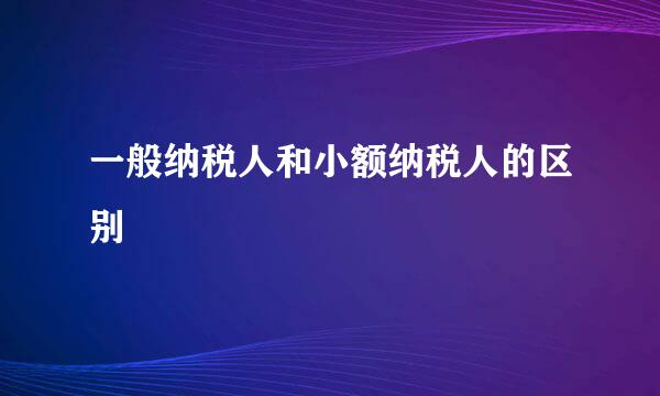 一般纳税人和小额纳税人的区别