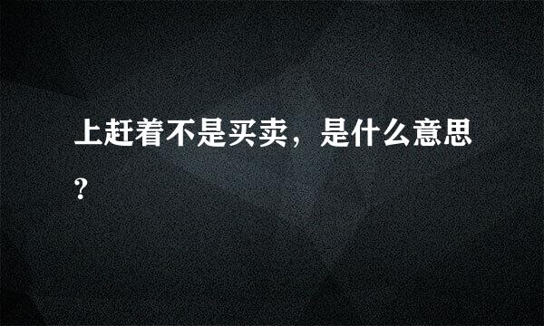 上赶着不是买卖，是什么意思？