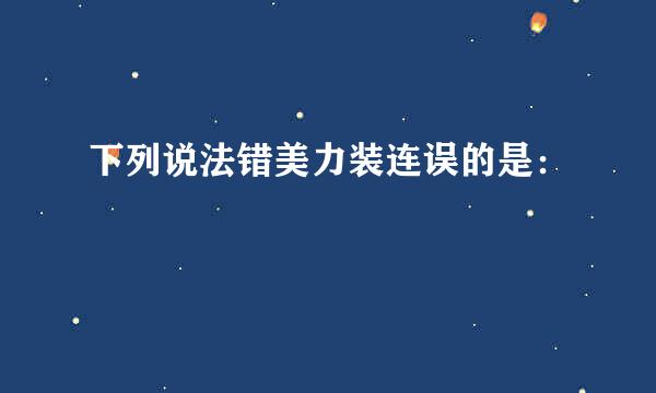 下列说法错美力装连误的是：