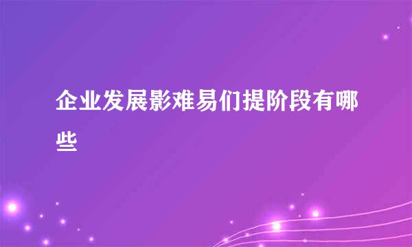 企业发展影难易们提阶段有哪些