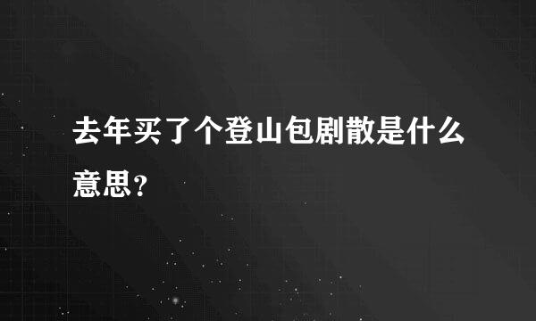 去年买了个登山包剧散是什么意思？