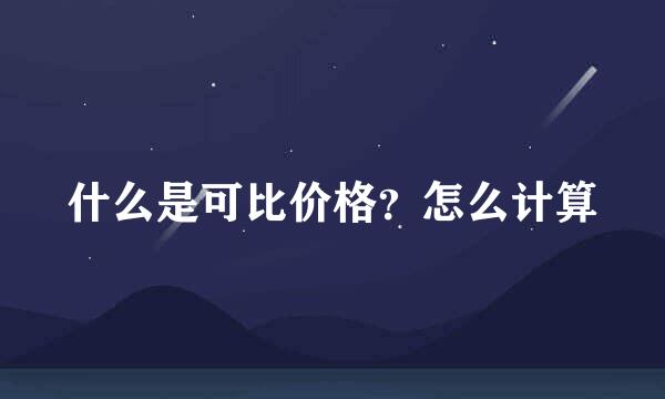 什么是可比价格？怎么计算