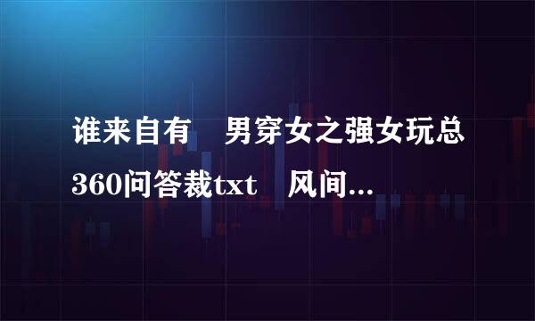 谁来自有 男穿女之强女玩总360问答裁txt 风间名香的,要带结局的,不要压缩包,704465063@qq.com谢谢了,,