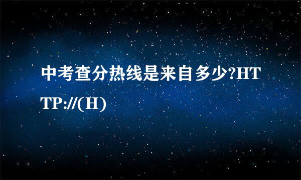 中考查分热线是来自多少?HTTP://(H)