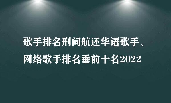 歌手排名刑间航还华语歌手、网络歌手排名垂前十名2022