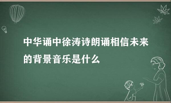 中华诵中徐涛诗朗诵相信未来的背景音乐是什么