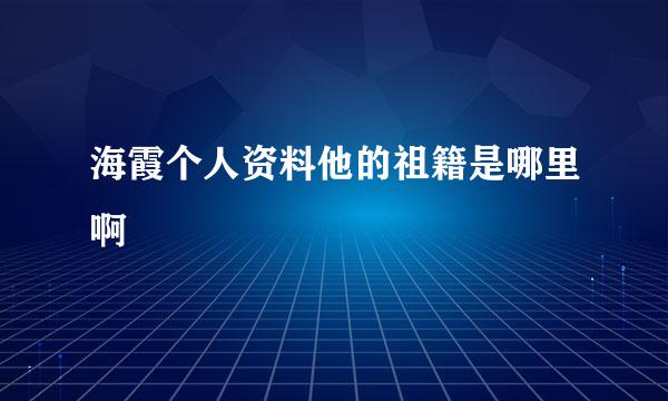 海霞个人资料他的祖籍是哪里啊