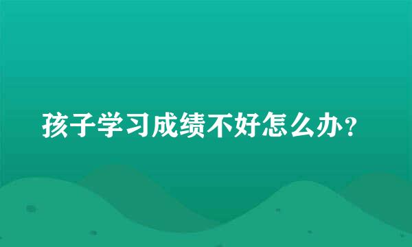 孩子学习成绩不好怎么办？