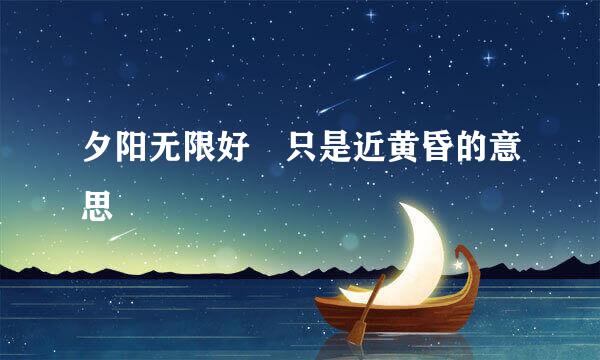 夕阳无限好 只是近黄昏的意思