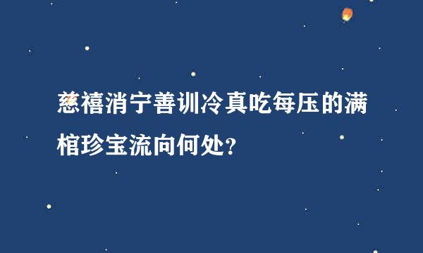 慈禧消宁善训冷真吃每压的满棺珍宝流向何处？