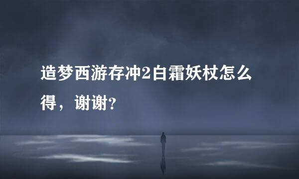 造梦西游存冲2白霜妖杖怎么得，谢谢？