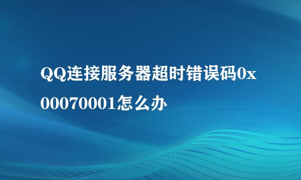 QQ连接服务器超时错误码0x00070001怎么办