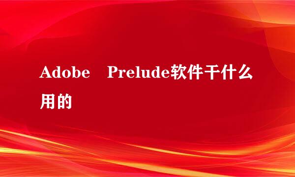 Adobe Prelude软件干什么用的