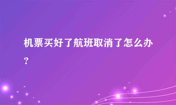 机票买好了航班取消了怎么办？