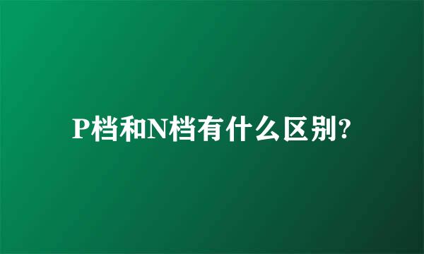 P档和N档有什么区别?