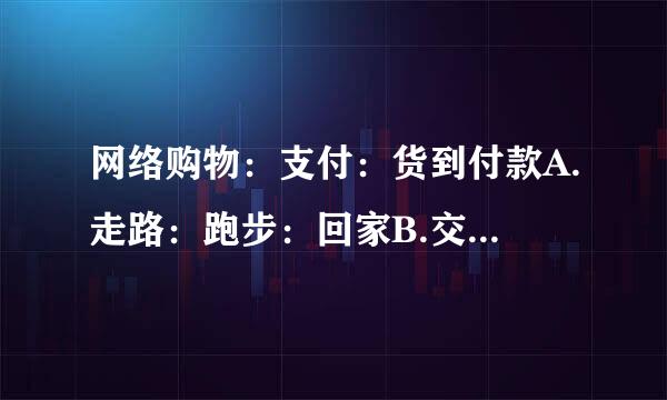 网络购物：支付：货到付款A.走路：跑步：回家B.交流：语言：文字C.感冒：细菌性：病毒性D.手术：中药...