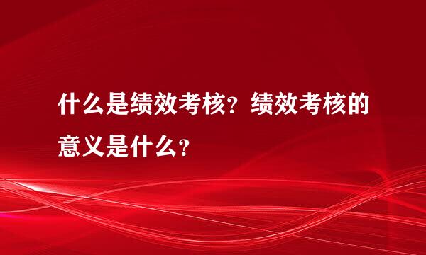 什么是绩效考核？绩效考核的意义是什么？