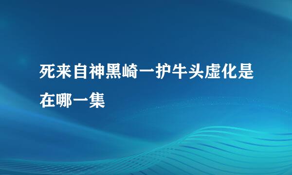 死来自神黑崎一护牛头虚化是在哪一集