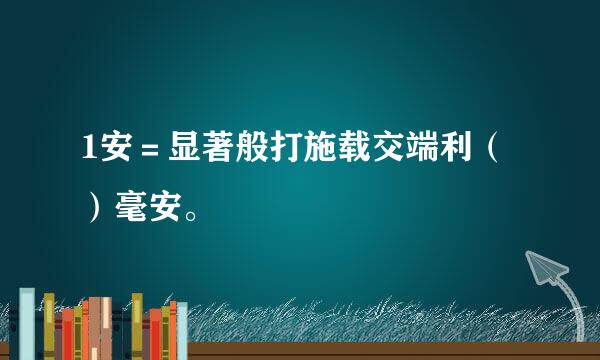 1安＝显著般打施载交端利（）毫安。