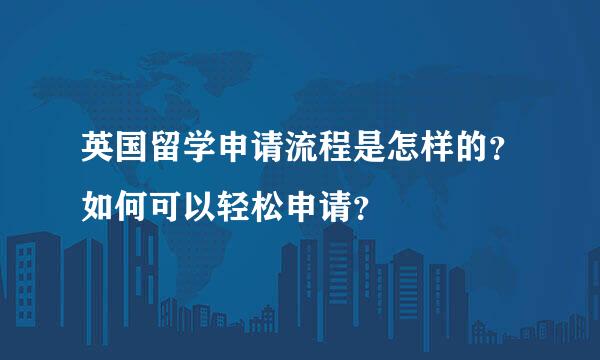 英国留学申请流程是怎样的？如何可以轻松申请？