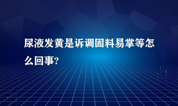 尿液发黄是诉调固料易掌等怎么回事?