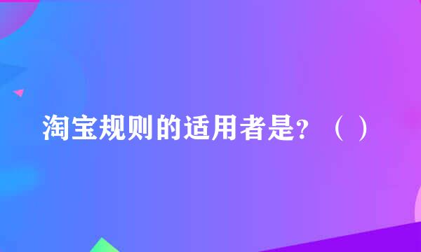 淘宝规则的适用者是？（）