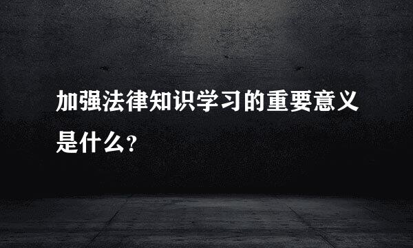 加强法律知识学习的重要意义是什么？