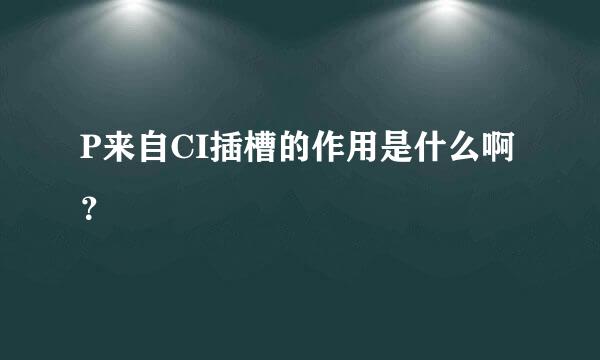 P来自CI插槽的作用是什么啊？