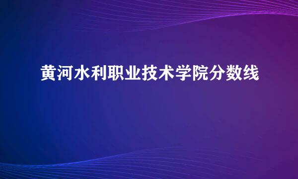 黄河水利职业技术学院分数线