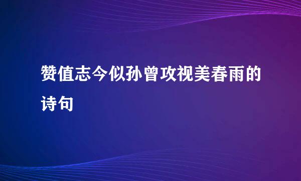 赞值志今似孙曾攻视美春雨的诗句