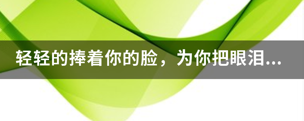 轻轻的捧着你的脸，为你把眼泪擦干，是什么歌名来？