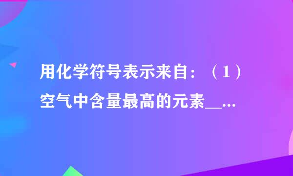 用化学符号表示来自：（1）空气中含量最高的元素______；（2）360问答氧化铜中铜元素的化合价为+2价______；（3）分