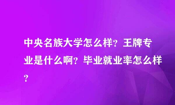 中央名族大学怎么样？王牌专业是什么啊？毕业就业率怎么样？