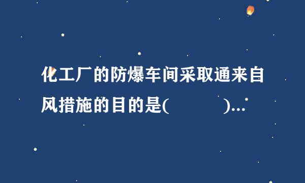 化工厂的防爆车间采取通来自风措施的目的是(   )。个广留厂束再案耐