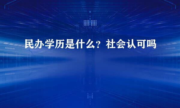 民办学历是什么？社会认可吗