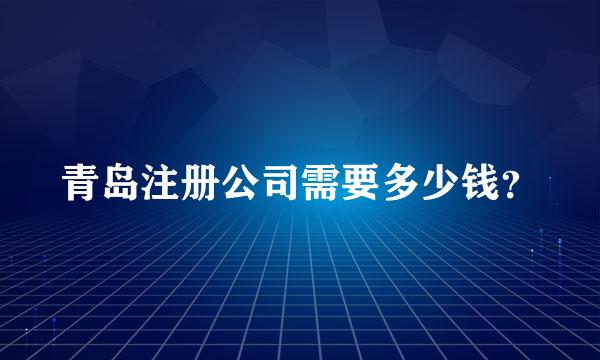 青岛注册公司需要多少钱？