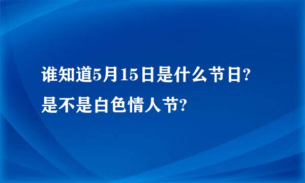 谁知道5月15日是什么节日? 是不是白色情人节?