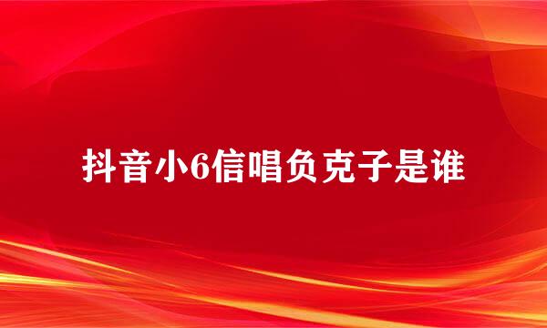 抖音小6信唱负克子是谁