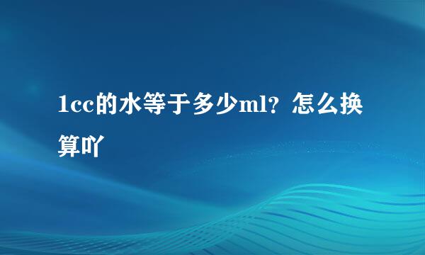 1cc的水等于多少ml？怎么换算吖