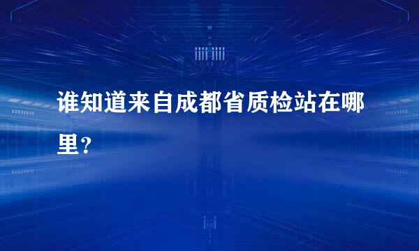 谁知道来自成都省质检站在哪里？