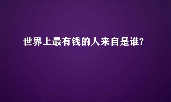 世界上最有钱的人来自是谁?